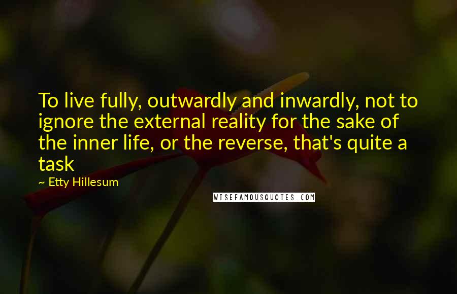 Etty Hillesum quotes: To live fully, outwardly and inwardly, not to ignore the external reality for the sake of the inner life, or the reverse, that's quite a task Etty Hillesum quotes: To live fully, outwardly and inwardly, not to ignore the external reality for the sake of the inner life, or the reverse, that's quite a task