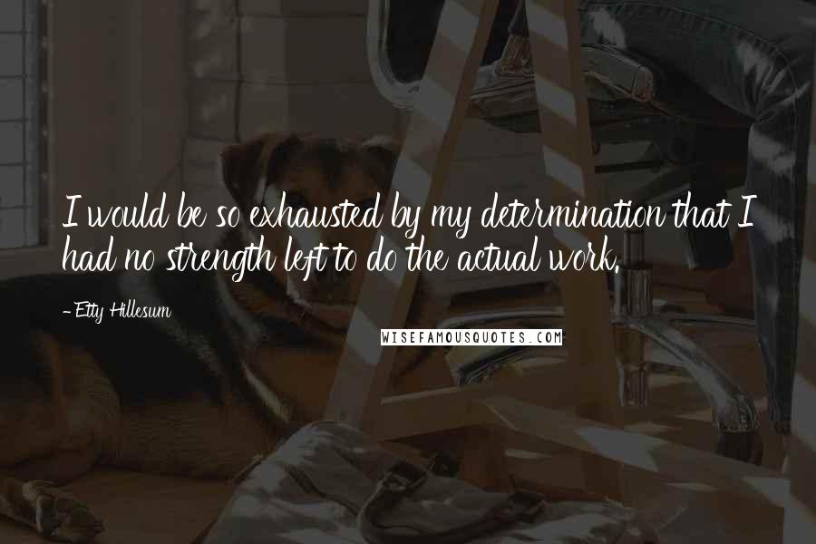 Etty Hillesum quotes: I would be so exhausted by my determination that I had no strength left to do the actual work. Etty Hillesum quotes: I would be so exhausted by my determination that I had no strength left to do the actual work.