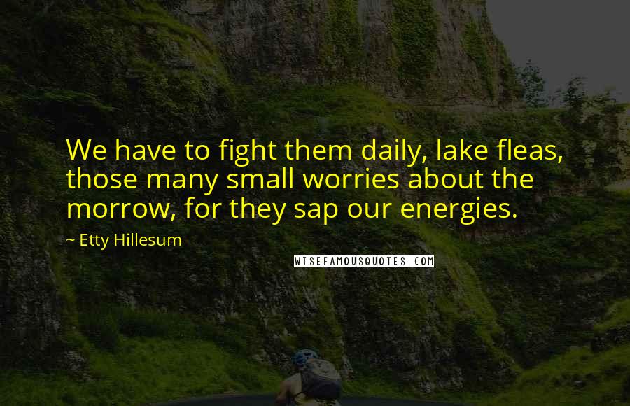 Etty Hillesum quotes: We have to fight them daily, lake fleas, those many small worries about the morrow, for they sap our energies.