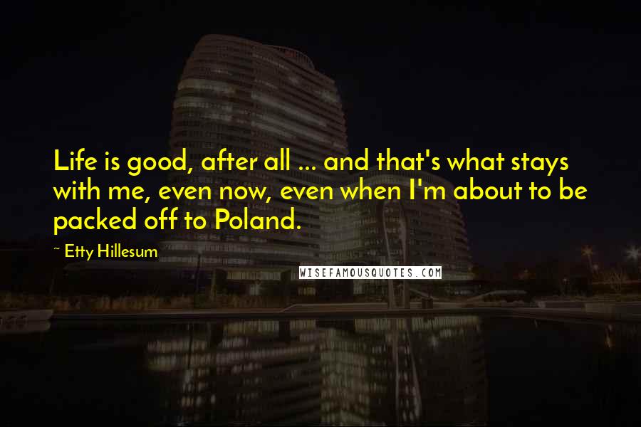 Etty Hillesum quotes: Life is good, after all ... and that's what stays with me, even now, even when I'm about to be packed off to Poland.