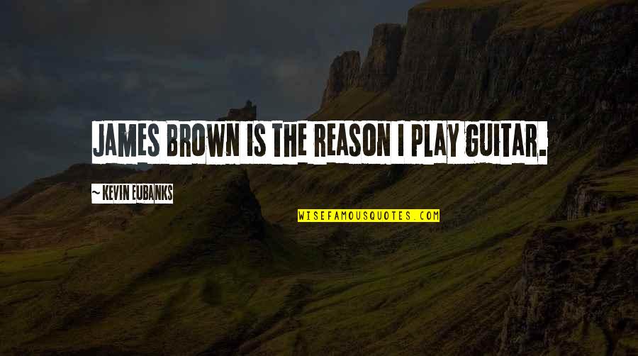 Eubanks Quotes By Kevin Eubanks: James Brown is the reason I play guitar. Eubanks Quotes By Kevin Eubanks: James Brown is the reason I play guitar.