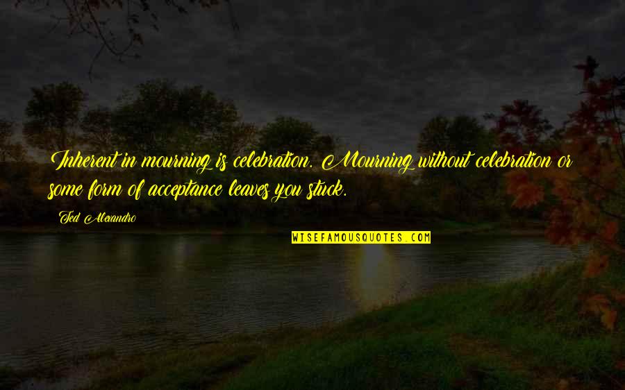 Euchered Quotes By Ted Alexandro: Inherent in mourning is celebration. Mourning without celebration