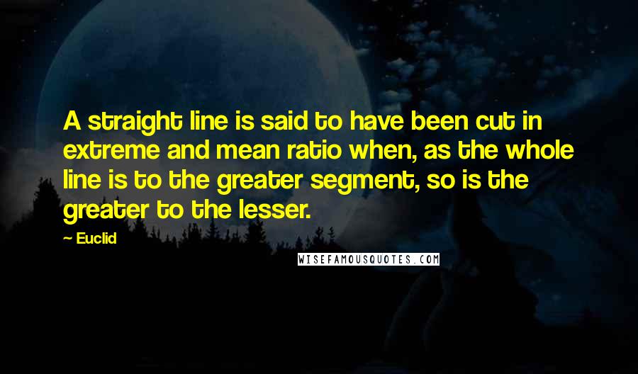 Euclid quotes: A straight line is said to have been cut in extreme and mean ratio when, as the whole line is to the greater segment, so is the greater to the Euclid quotes: A straight line is said to have been cut in extreme and mean ratio when, as the whole line is to the greater segment, so is the greater to the