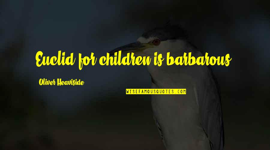 Euclid's Quotes By Oliver Heaviside: Euclid for children is barbarous.