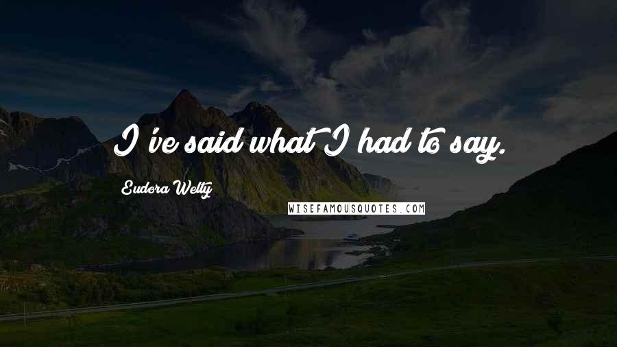 Eudora Welty quotes: I've said what I had to say.