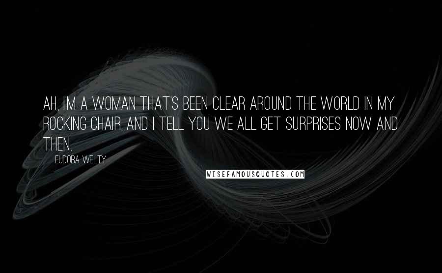 Eudora Welty quotes: Ah, I'm a woman that's been clear around the world in my rocking chair, and I tell you we all get surprises now and then. Eudora Welty quotes: Ah, I'm a woman that's been clear around the world in my rocking chair, and I tell you we all get surprises now and then.