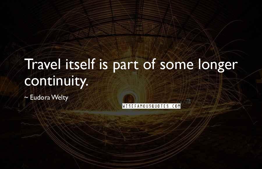 Eudora Welty quotes: Travel itself is part of some longer continuity.
