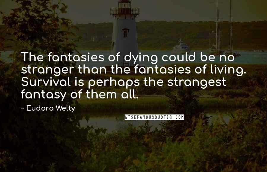Eudora Welty quotes: The fantasies of dying could be no stranger than the fantasies of living. Survival is perhaps the strangest fantasy of them all.