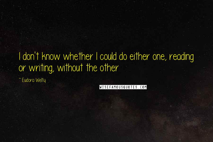 Eudora Welty quotes: I don't know whether I could do either one, reading or writing, without the other