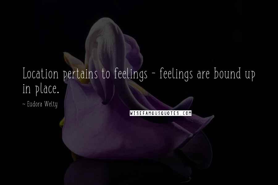 Eudora Welty quotes: Location pertains to feelings - feelings are bound up in place.