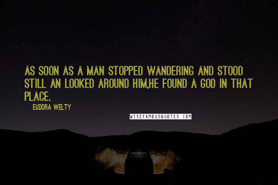 Eudora Welty quotes: As soon as a man stopped wandering and stood still an looked around him,he found a god in that place.