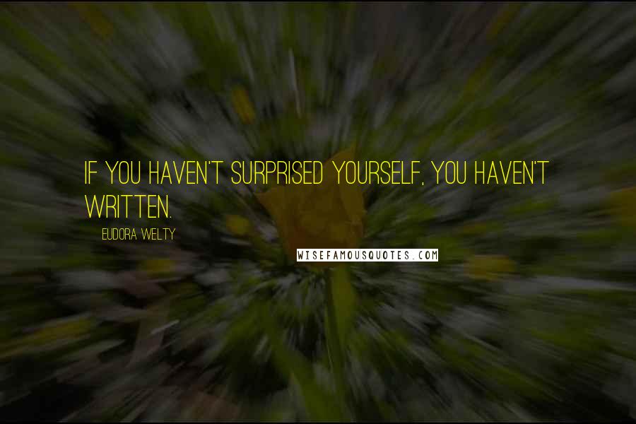 Eudora Welty quotes: If you haven't surprised yourself, you haven't written.