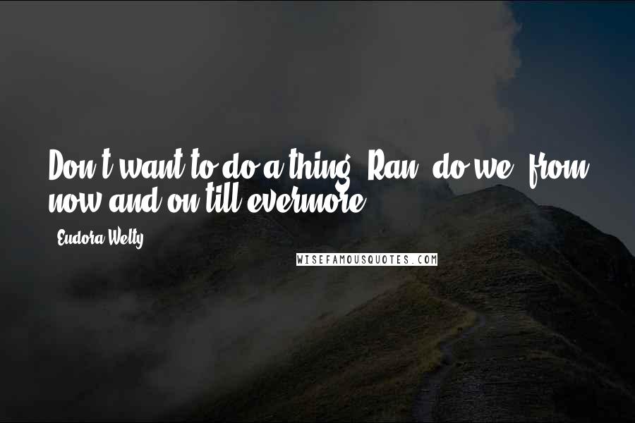 Eudora Welty quotes: Don't want to do a thing, Ran, do we, from now and on till evermore.