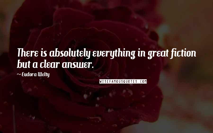 Eudora Welty quotes: There is absolutely everything in great fiction but a clear answer.
