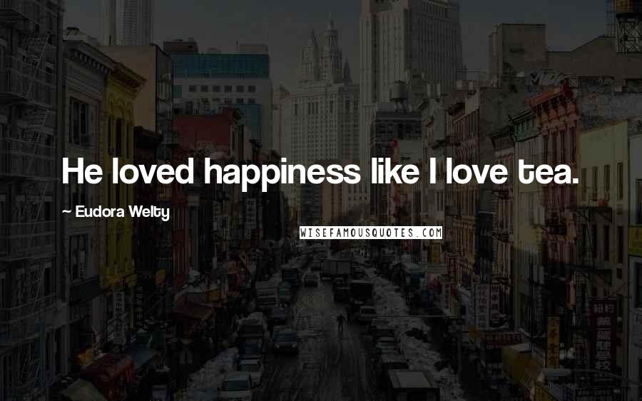 Eudora Welty quotes: He loved happiness like I love tea.