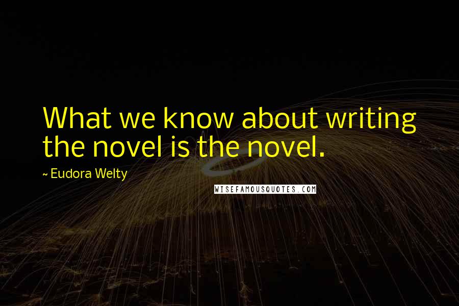Eudora Welty quotes: What we know about writing the novel is the novel.