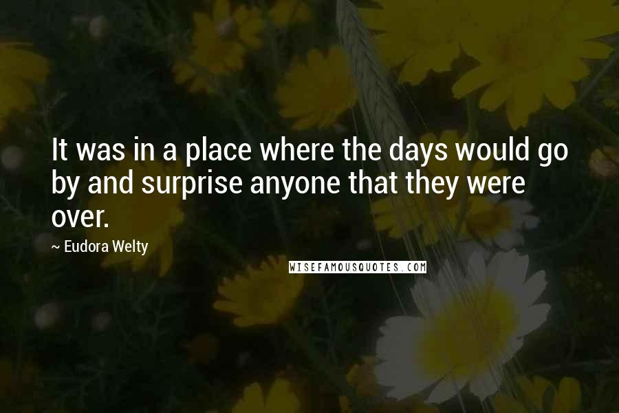 Eudora Welty quotes: It was in a place where the days would go by and surprise anyone that they were over.