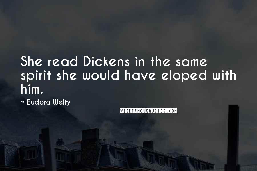 Eudora Welty quotes: She read Dickens in the same spirit she would have eloped with him.
