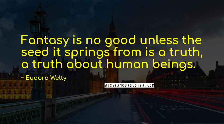 Eudora Welty quotes: Fantasy is no good unless the seed it springs from is a truth, a truth about human beings.