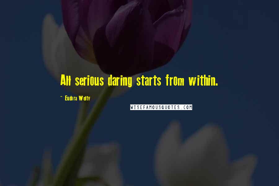 Eudora Welty quotes: All serious daring starts from within.