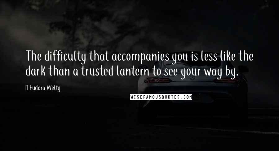 Eudora Welty quotes: The difficulty that accompanies you is less like the dark than a trusted lantern to see your way by.