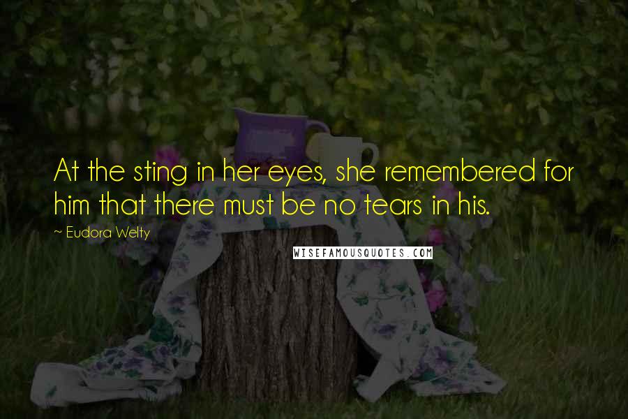 Eudora Welty quotes: At the sting in her eyes, she remembered for him that there must be no tears in his.