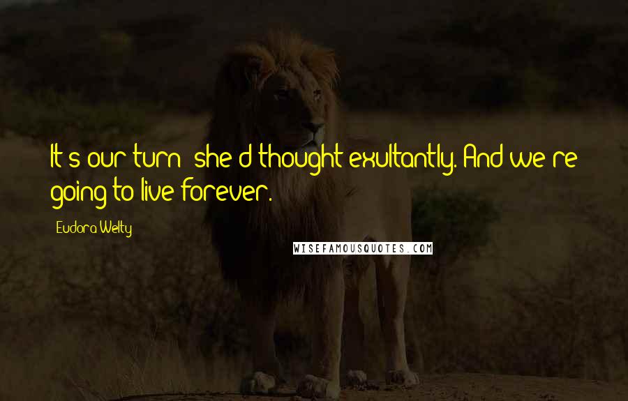 Eudora Welty quotes: It's our turn! she'd thought exultantly. And we're going to live forever.