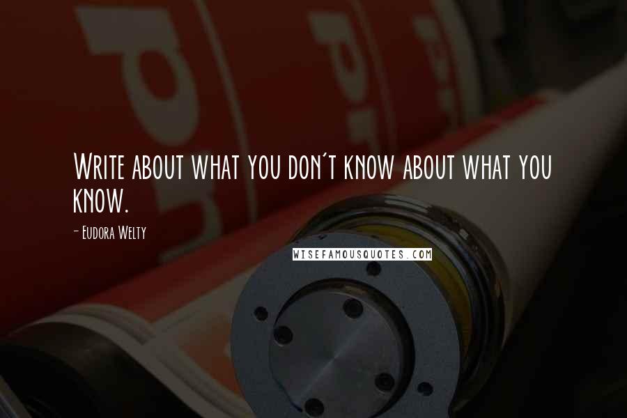 Eudora Welty quotes: Write about what you don't know about what you know.