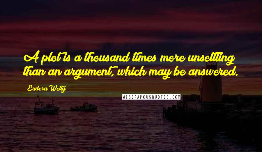 Eudora Welty quotes: A plot is a thousand times more unsettling than an argument, which may be answered.