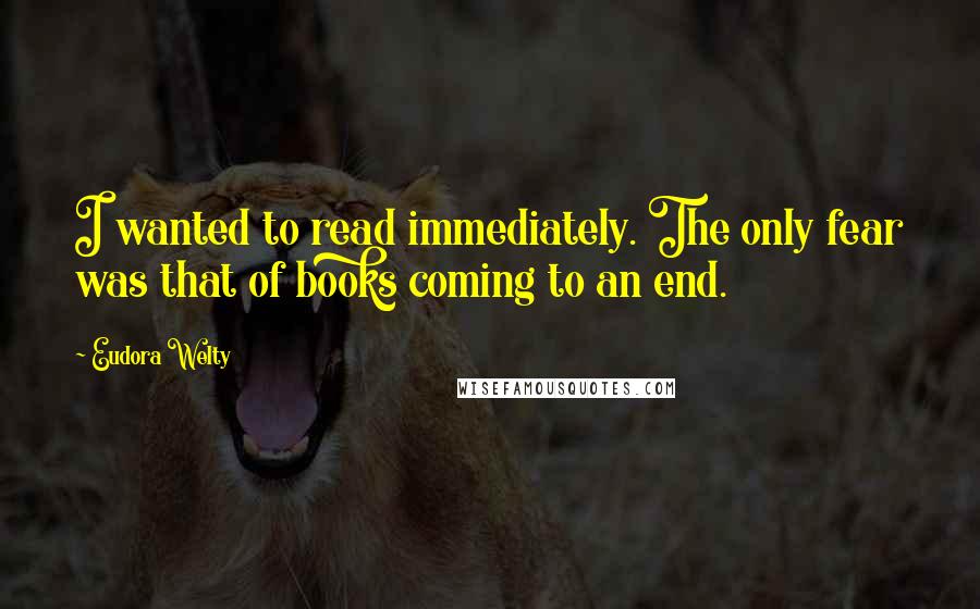 Eudora Welty quotes: I wanted to read immediately. The only fear was that of books coming to an end.