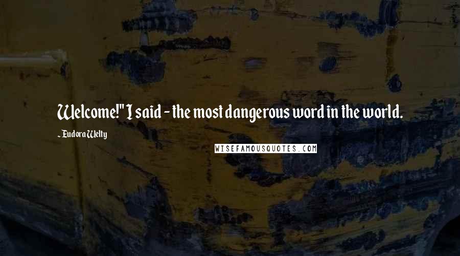 Eudora Welty quotes: Welcome!" I said - the most dangerous word in the world.
