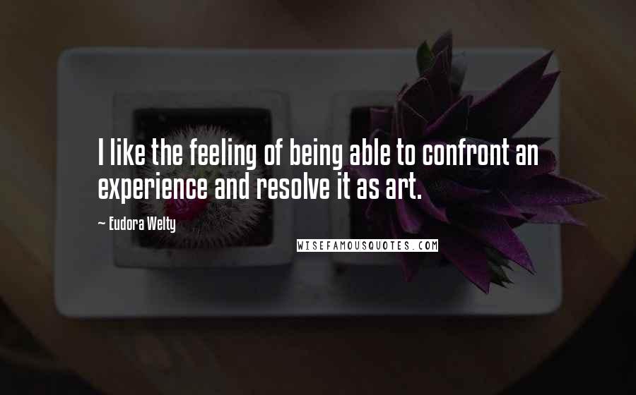 Eudora Welty quotes: I like the feeling of being able to confront an experience and resolve it as art.