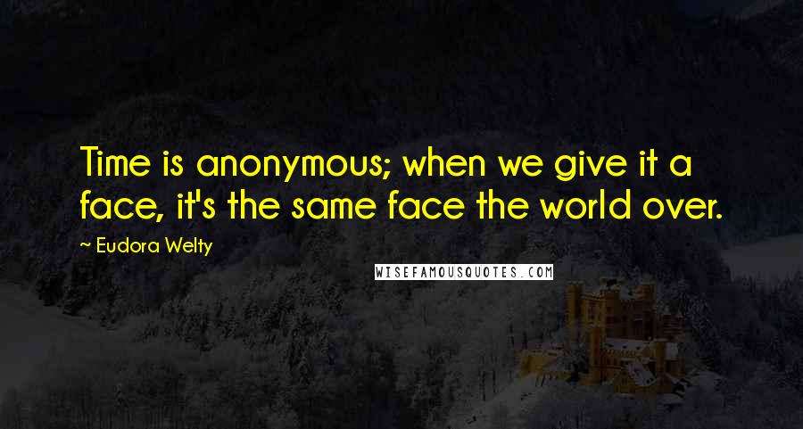 Eudora Welty quotes: Time is anonymous; when we give it a face, it's the same face the world over.