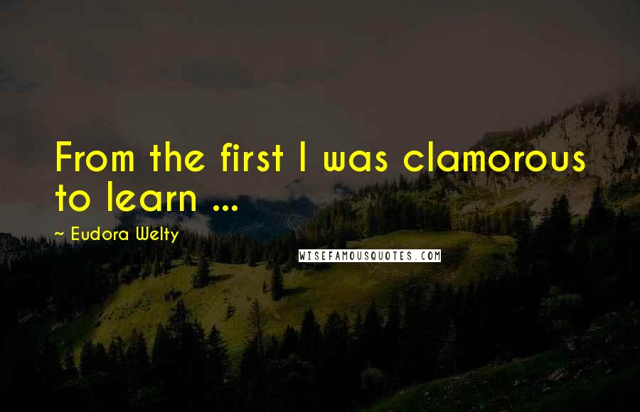 Eudora Welty quotes: From the first I was clamorous to learn ...