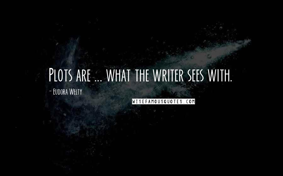 Eudora Welty quotes: Plots are ... what the writer sees with.