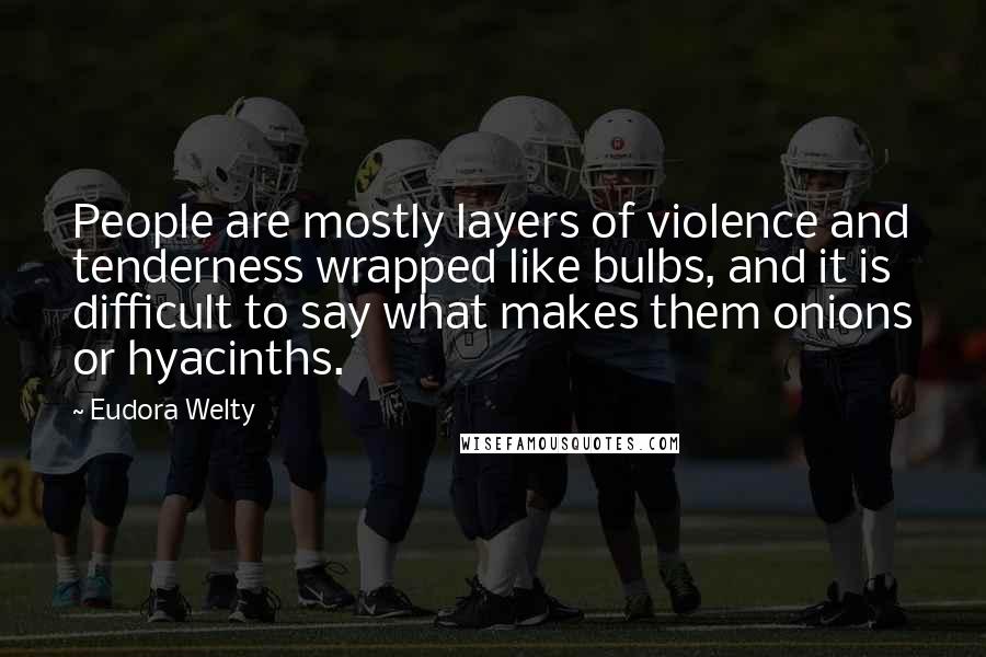 Eudora Welty quotes: People are mostly layers of violence and tenderness wrapped like bulbs, and it is difficult to say what makes them onions or hyacinths.