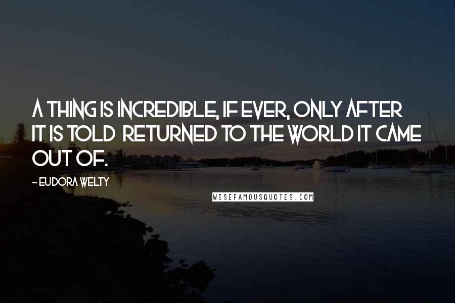 Eudora Welty quotes: A thing is incredible, if ever, only after it is told returned to the world it came out of.