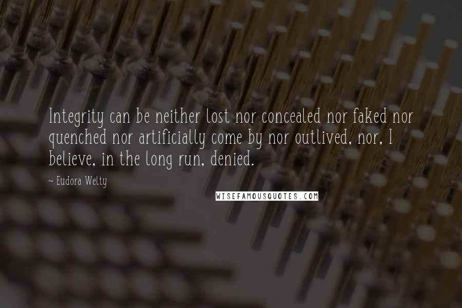 Eudora Welty quotes: Integrity can be neither lost nor concealed nor faked nor quenched nor artificially come by nor outlived, nor, I believe, in the long run, denied.