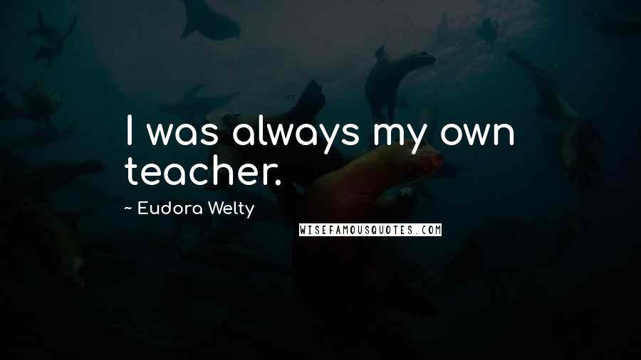 Eudora Welty quotes: I was always my own teacher.