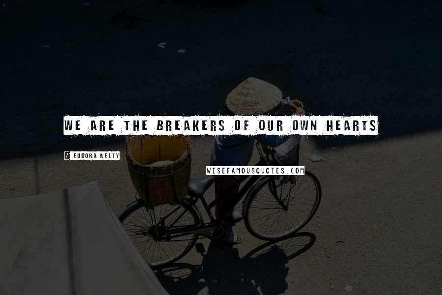 Eudora Welty quotes: We are the breakers of our own hearts