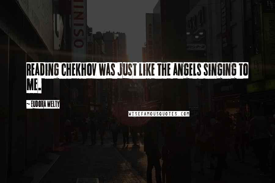 Eudora Welty quotes: Reading Chekhov was just like the angels singing to me.