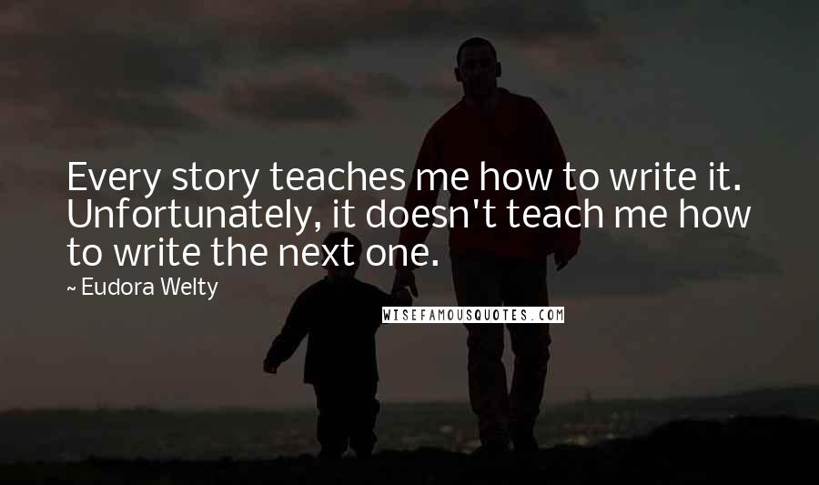 Eudora Welty quotes: Every story teaches me how to write it. Unfortunately, it doesn't teach me how to write the next one.