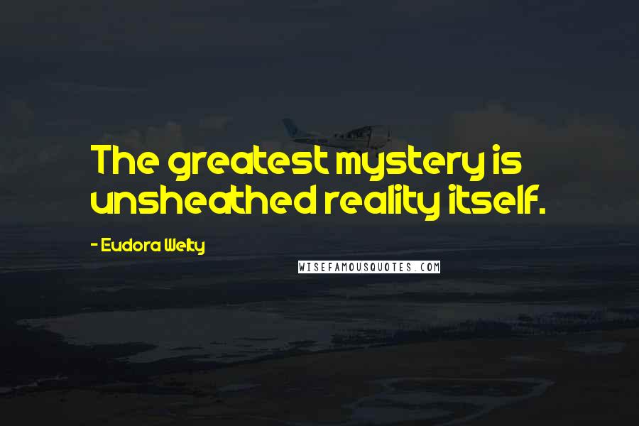 Eudora Welty quotes: The greatest mystery is unsheathed reality itself.