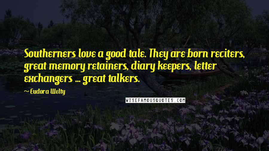 Eudora Welty quotes: Southerners love a good tale. They are born reciters, great memory retainers, diary keepers, letter exchangers ... great talkers.