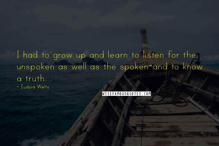 Eudora Welty quotes: I had to grow up and learn to listen for the unspoken as well as the spoken-and to know a truth.