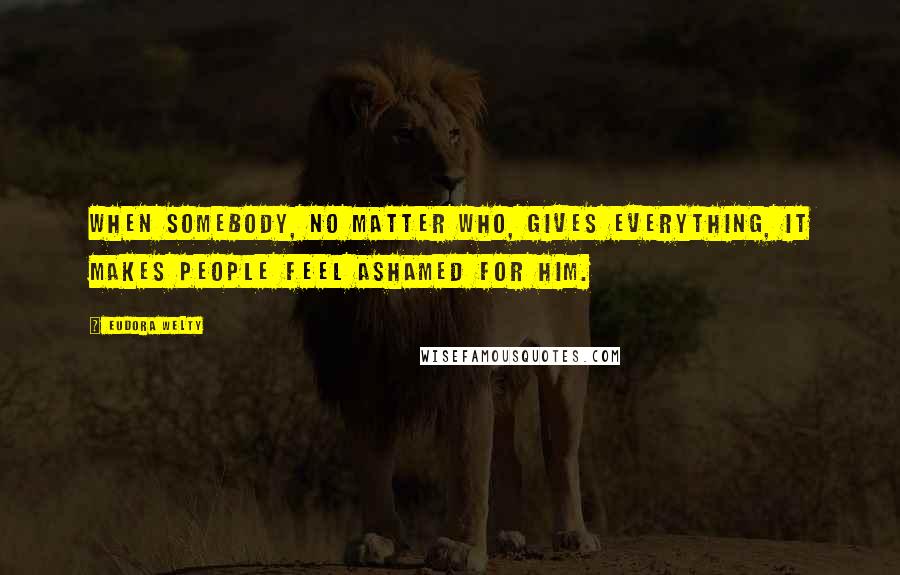 Eudora Welty quotes: When somebody, no matter who, gives everything, it makes people feel ashamed for him.