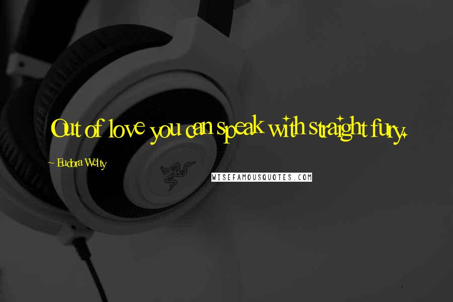 Eudora Welty quotes: Out of love you can speak with straight fury.