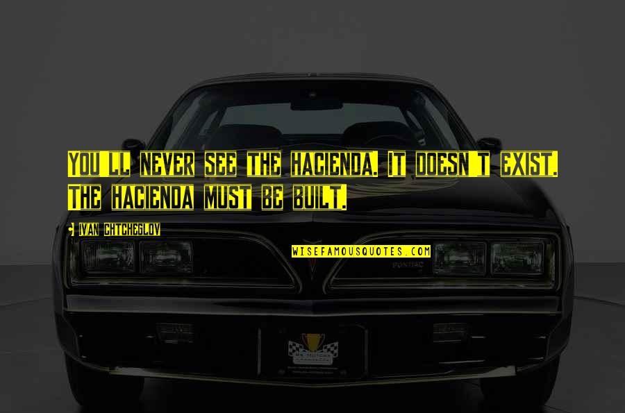 Euer Valley Quotes By Ivan Chtcheglov: You'll never see the hacienda. It doesn't exist.