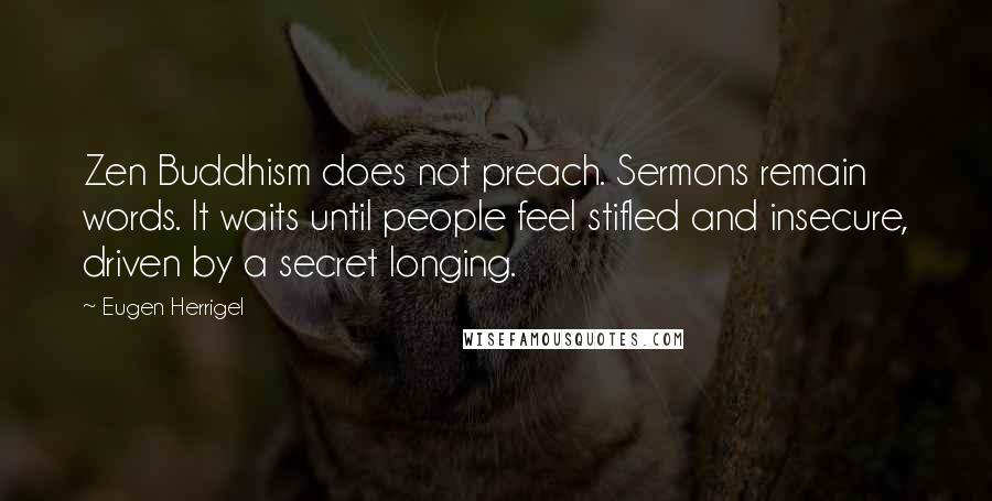 Eugen Herrigel quotes: Zen Buddhism does not preach. Sermons remain words. It waits until people feel stifled and insecure, driven by a secret longing.