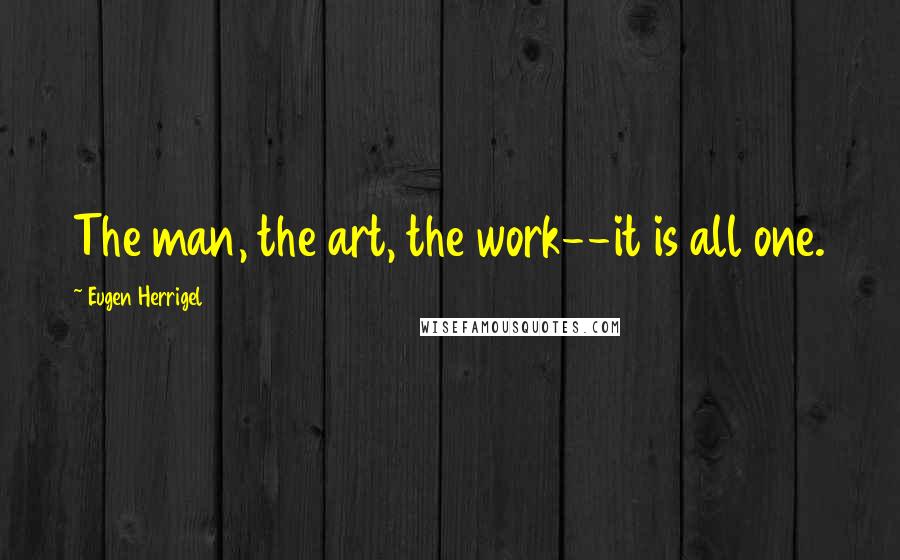 Eugen Herrigel quotes: The man, the art, the work--it is all one.